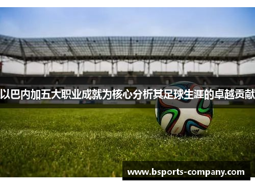 以巴内加五大职业成就为核心分析其足球生涯的卓越贡献