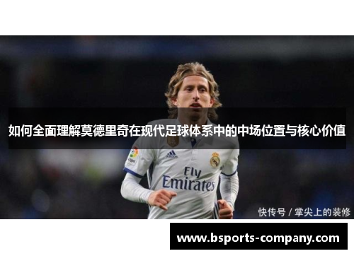 如何全面理解莫德里奇在现代足球体系中的中场位置与核心价值