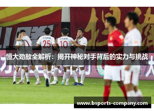 恒大劲敌全解析：揭开神秘对手背后的实力与挑战