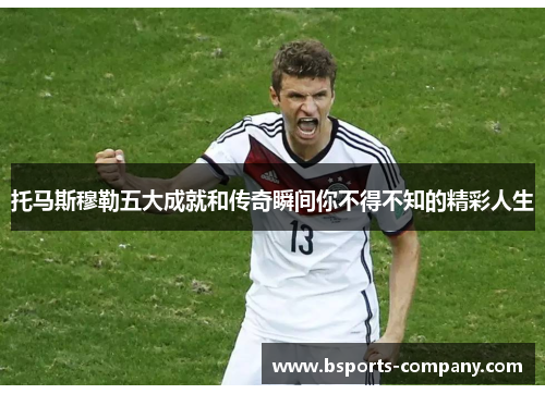 托马斯穆勒五大成就和传奇瞬间你不得不知的精彩人生