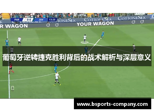 葡萄牙逆转捷克胜利背后的战术解析与深层意义