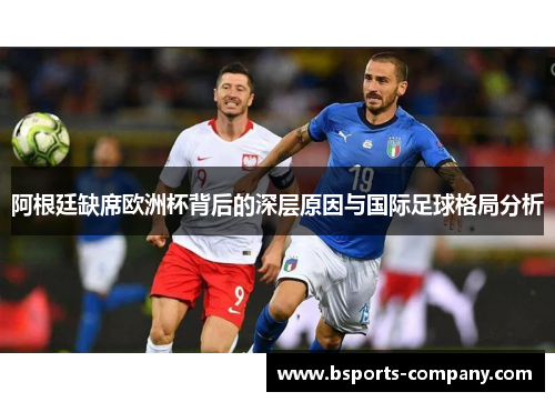 阿根廷缺席欧洲杯背后的深层原因与国际足球格局分析