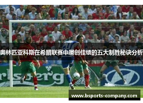 奥林匹亚科斯在希腊联赛中屡创佳绩的五大制胜秘诀分析