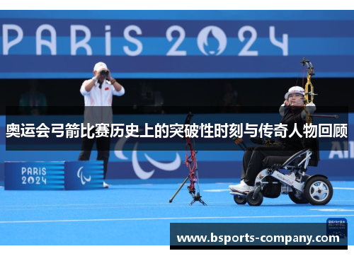 奥运会弓箭比赛历史上的突破性时刻与传奇人物回顾