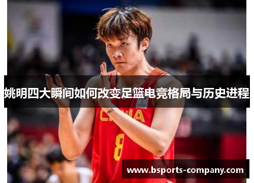 姚明四大瞬间如何改变足篮电竞格局与历史进程