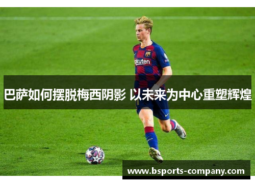 巴萨如何摆脱梅西阴影 以未来为中心重塑辉煌