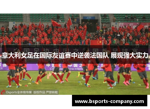 意大利女足在国际友谊赛中逆袭法国队 展现强大实力