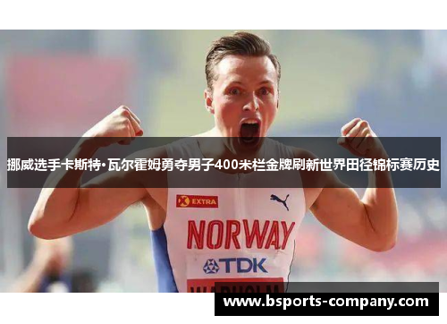 挪威选手卡斯特·瓦尔霍姆勇夺男子400米栏金牌刷新世界田径锦标赛历史