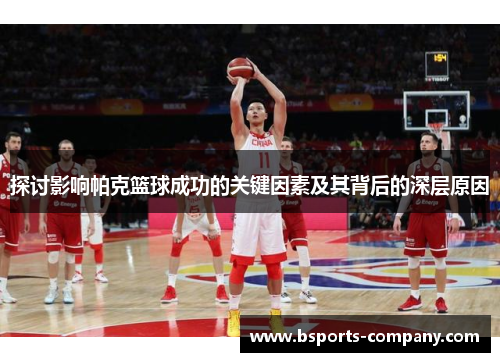 探讨影响帕克篮球成功的关键因素及其背后的深层原因