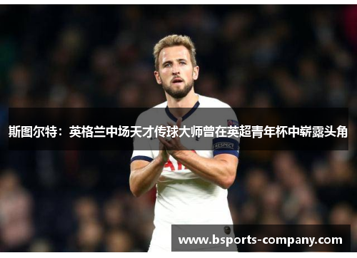 斯图尔特:英格兰中场天才传球大师曾在英超青年杯中崭露头角 斯图尔特:英格兰中场天才传球大师曾在英超青年杯中崭露头角