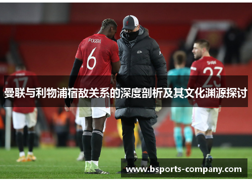 曼联与利物浦宿敌关系的深度剖析及其文化渊源探讨