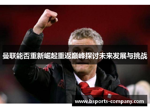 曼联能否重新崛起重返巅峰探讨未来发展与挑战 曼联能否重新崛起重返巅峰探讨未来发展与挑战