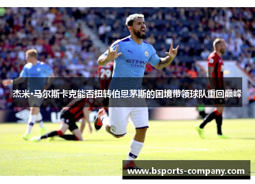 杰米·马尔斯卡克能否扭转伯恩茅斯的困境带领球队重回巅峰