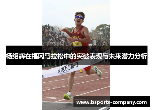 杨绍辉在福冈马拉松中的突破表现与未来潜力分析 杨绍辉在福冈马拉松中的突破表现与未来潜力分析