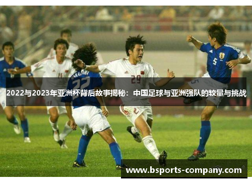 2022与2023年亚洲杯背后故事揭秘：中国足球与亚洲强队的较量与挑战
