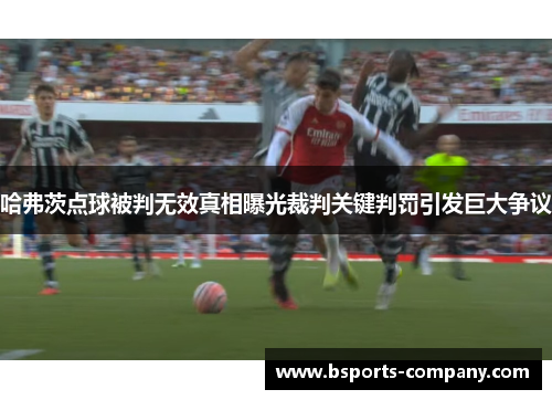 哈弗茨点球被判无效真相曝光裁判关键判罚引发巨大争议