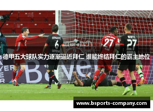 德甲五大球队实力逐渐逼近拜仁 谁能终结拜仁的霸主地位