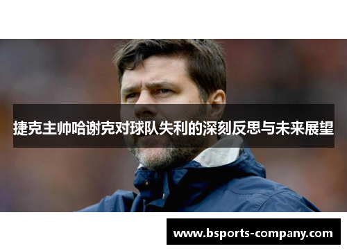 捷克主帅哈谢克对球队失利的深刻反思与未来展望 捷克主帅哈谢克对球队失利的深刻反思与未来展望