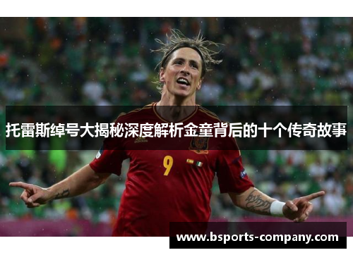 托雷斯绰号大揭秘深度解析金童背后的十个传奇故事 托雷斯绰号大揭秘深度解析金童背后的十个传奇故事