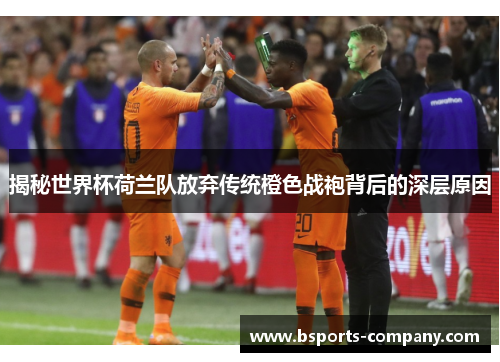 揭秘世界杯荷兰队放弃传统橙色战袍背后的深层原因