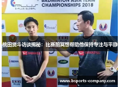 桃田贤斗访谈揭秘:比赛前冥想帮助他保持专注与平静 桃田贤斗访谈揭秘:比赛前冥想帮助他保持专注与平静