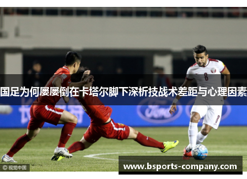 国足为何屡屡倒在卡塔尔脚下深析技战术差距与心理因素