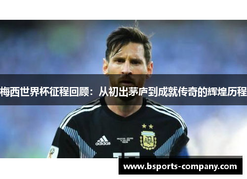 梅西世界杯征程回顾：从初出茅庐到成就传奇的辉煌历程