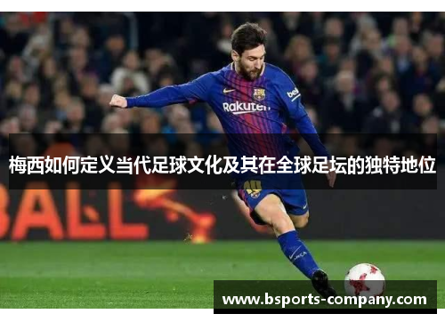 梅西如何定义当代足球文化及其在全球足坛的独特地位