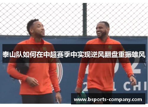泰山队如何在中超赛季中实现逆风翻盘重振雄风 泰山队如何在中超赛季中实现逆风翻盘重振雄风