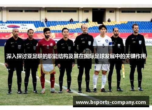 深入探讨亚足联的职能结构及其在国际足球发展中的关键作用 深入探讨亚足联的职能结构及其在国际足球发展中的关键作用
