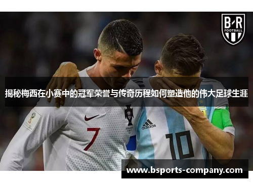 揭秘梅西在小赛中的冠军荣誉与传奇历程如何塑造他的伟大足球生涯 揭秘梅西在小赛中的冠军荣誉与传奇历程如何塑造他的伟大足球生涯