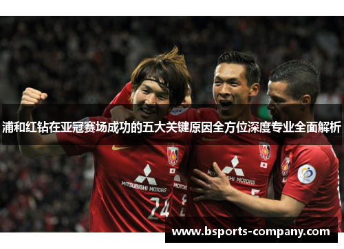 浦和红钻在亚冠赛场成功的五大关键原因全方位深度专业全面解析