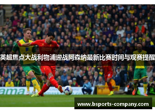 英超焦点大战利物浦迎战阿森纳最新比赛时间与观赛提醒