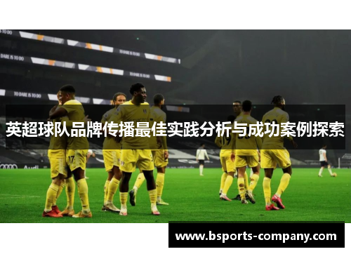 英超球队品牌传播最佳实践分析与成功案例探索 英超球队品牌传播最佳实践分析与成功案例探索
