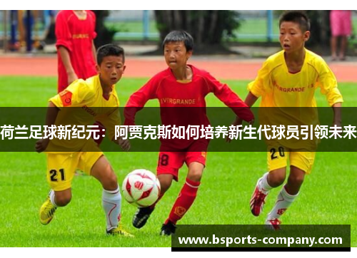 荷兰足球新纪元：阿贾克斯如何培养新生代球员引领未来