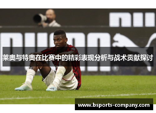 莱奥与特奥在比赛中的精彩表现分析与战术贡献探讨