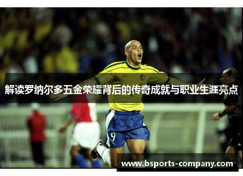 解读罗纳尔多五金荣耀背后的传奇成就与职业生涯亮点