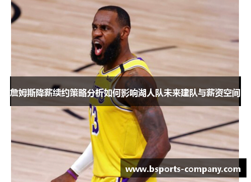 詹姆斯降薪续约策略分析如何影响湖人队未来建队与薪资空间