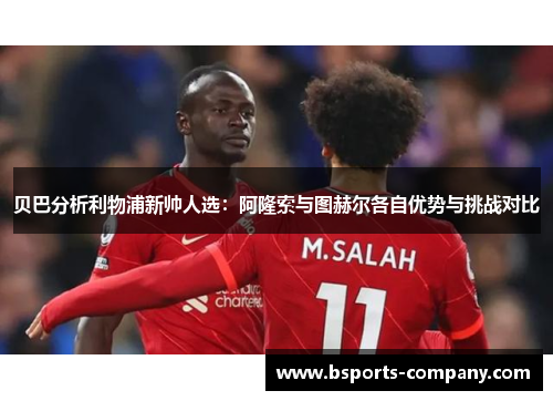 贝巴分析利物浦新帅人选：阿隆索与图赫尔各自优势与挑战对比