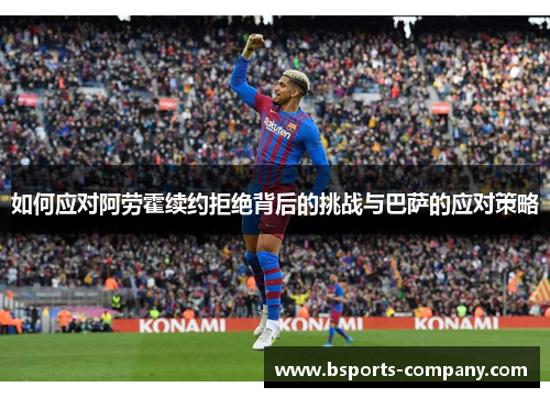 如何应对阿劳霍续约拒绝背后的挑战与巴萨的应对策略