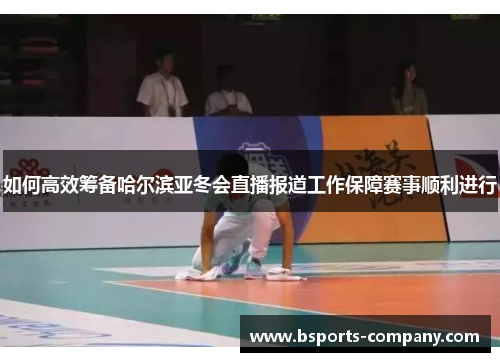 如何高效筹备哈尔滨亚冬会直播报道工作保障赛事顺利进行