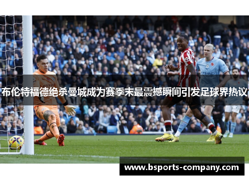 布伦特福德绝杀曼城成为赛季末最震撼瞬间引发足球界热议 布伦特福德绝杀曼城成为赛季末最震撼瞬间引发足球界热议