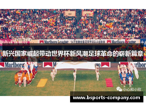 新兴国家崛起带动世界杯新风潮足球革命的崭新篇章