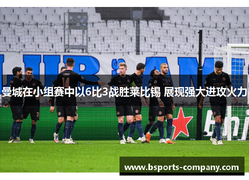 曼城在小组赛中以6比3战胜莱比锡 展现强大进攻火力 曼城在小组赛中以6比3战胜莱比锡 展现强大进攻火力