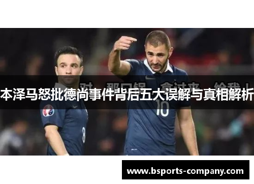 本泽马怒批德尚事件背后五大误解与真相解析