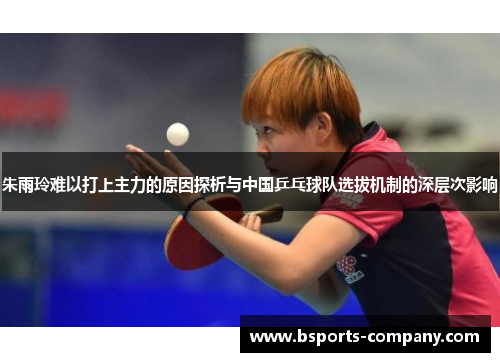 朱雨玲难以打上主力的原因探析与中国乒乓球队选拔机制的深层次影响 朱雨玲难以打上主力的原因探析与中国乒乓球队选拔机制的深层次影响