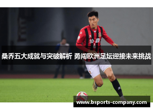 桑乔五大成就与突破解析 勇闯欧洲足坛迎接未来挑战 桑乔五大成就与突破解析 勇闯欧洲足坛迎接未来挑战