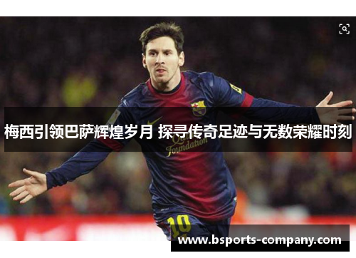 梅西引领巴萨辉煌岁月 探寻传奇足迹与无数荣耀时刻 梅西引领巴萨辉煌岁月 探寻传奇足迹与无数荣耀时刻