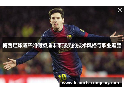 梅西足球遗产如何塑造未来球员的技术风格与职业道路