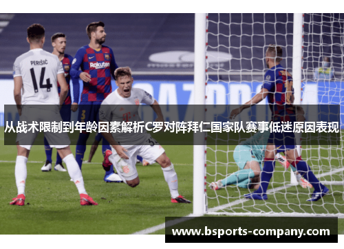从战术限制到年龄因素解析C罗对阵拜仁国家队赛事低迷原因表现